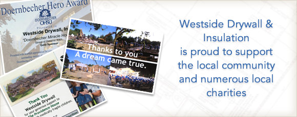 Westside Drywall is proud to support the local community and numerous charitable organizations, including ABC's Extreme Makeover: Home Edition, Habitat for Humanity, Blitz Builds, Dornbecher’s Miracle House, Providence House, Happy Home for the Handicapped, Candle Lighters for Children, Make-A-Wish Foundation, and Silverton Hospital